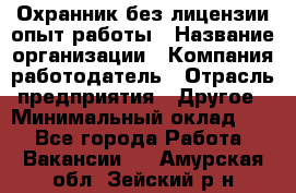 Охранник без лицензии опыт работы › Название организации ­ Компания-работодатель › Отрасль предприятия ­ Другое › Минимальный оклад ­ 1 - Все города Работа » Вакансии   . Амурская обл.,Зейский р-н